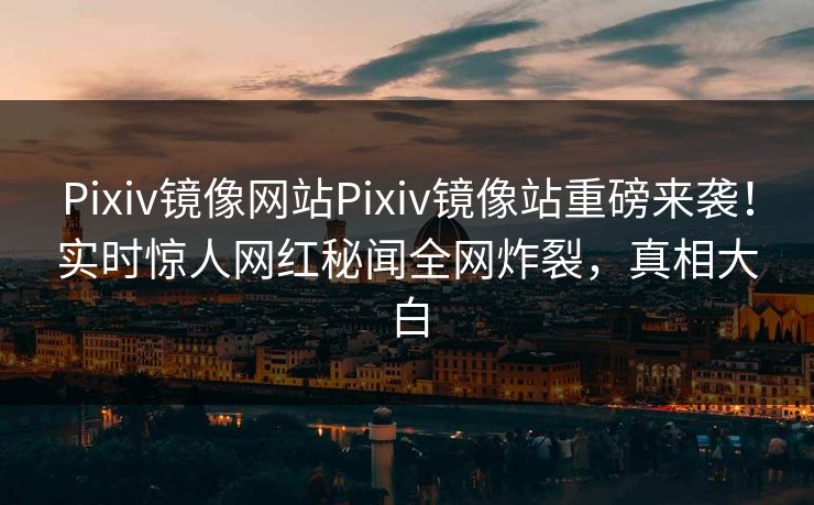 Pixiv镜像网站Pixiv镜像站重磅来袭！实时惊人网红秘闻全网炸裂，真相大白
