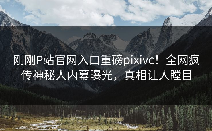 刚刚P站官网入口重磅pixivc！全网疯传神秘人内幕曝光，真相让人瞠目