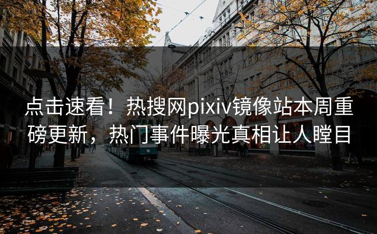 点击速看！热搜网pixiv镜像站本周重磅更新，热门事件曝光真相让人瞠目