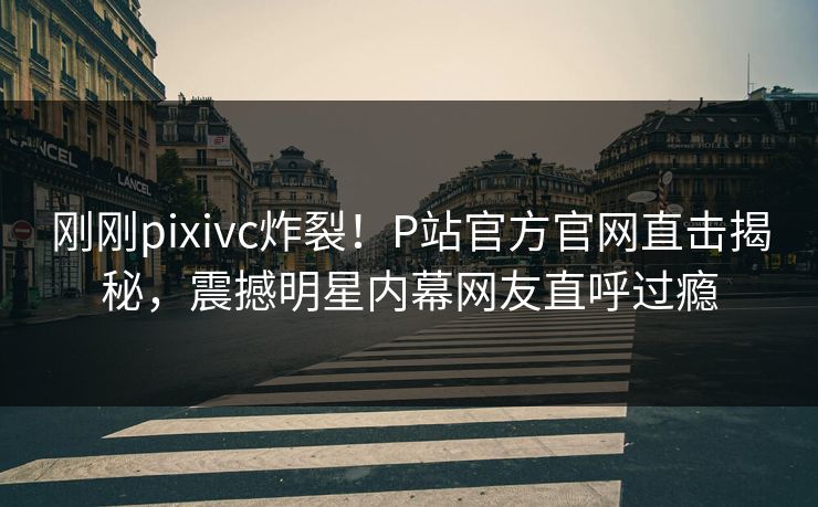 刚刚pixivc炸裂！P站官方官网直击揭秘，震撼明星内幕网友直呼过瘾