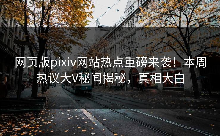 网页版pixiv网站热点重磅来袭！本周热议大V秘闻揭秘，真相大白