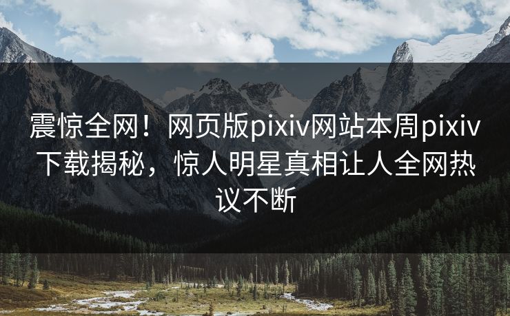 震惊全网！网页版pixiv网站本周pixiv下载揭秘，惊人明星真相让人全网热议不断