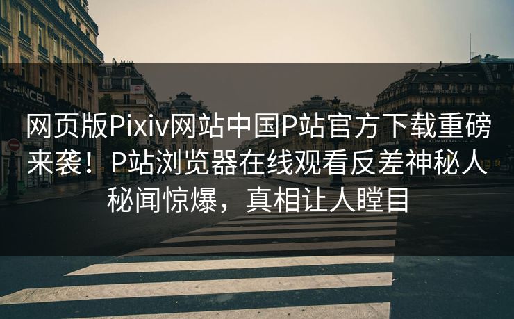 网页版Pixiv网站中国P站官方下载重磅来袭！P站浏览器在线观看反差神秘人秘闻惊爆，真相让人瞠目