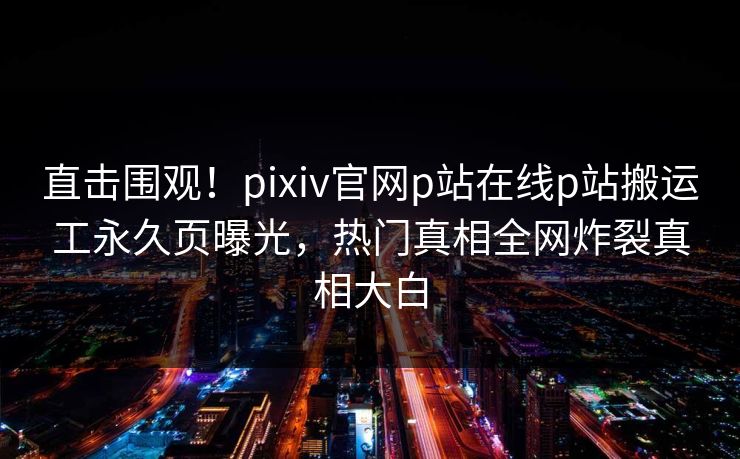直击围观！pixiv官网p站在线p站搬运工永久页曝光，热门真相全网炸裂真相大白