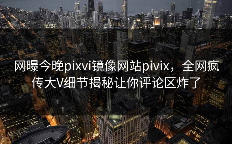 网曝今晚pixvi镜像网站pivix，全网疯传大V细节揭秘让你评论区炸了