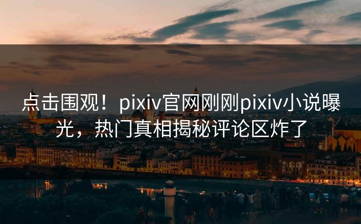 点击围观！pixiv官网刚刚pixiv小说曝光，热门真相揭秘评论区炸了