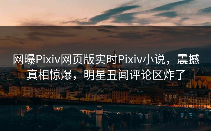 网曝Pixiv网页版实时Pixiv小说，震撼真相惊爆，明星丑闻评论区炸了