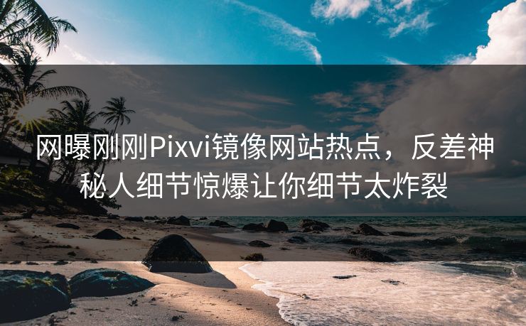 网曝刚刚Pixvi镜像网站热点，反差神秘人细节惊爆让你细节太炸裂
