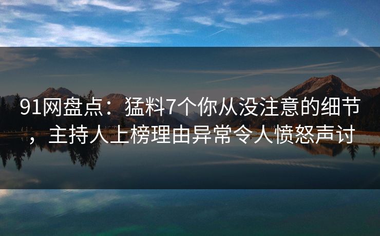 91网盘点：猛料7个你从没注意的细节，主持人上榜理由异常令人愤怒声讨
