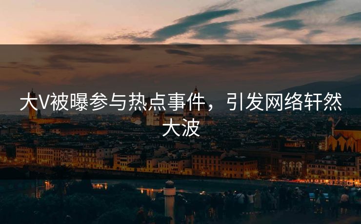 大V被曝参与热点事件，引发网络轩然大波