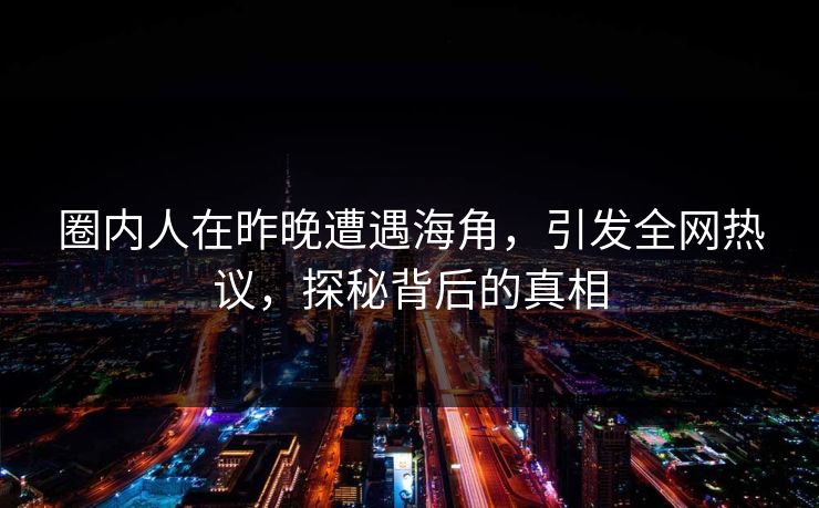 圈内人在昨晚遭遇海角，引发全网热议，探秘背后的真相