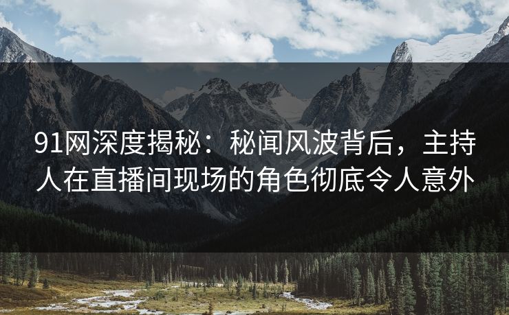 91网深度揭秘：秘闻风波背后，主持人在直播间现场的角色彻底令人意外