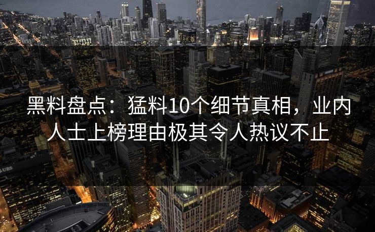 黑料盘点：猛料10个细节真相，业内人士上榜理由极其令人热议不止