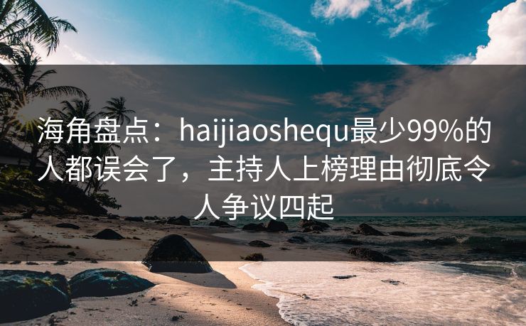 海角盘点：haijiaoshequ最少99%的人都误会了，主持人上榜理由彻底令人争议四起