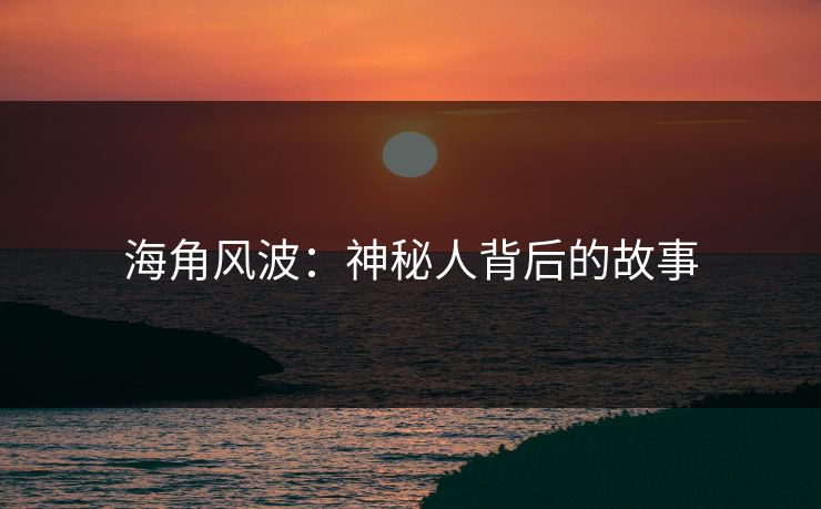 海角风波：神秘人背后的故事