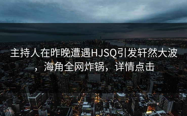 主持人在昨晚遭遇HJSQ引发轩然大波，海角全网炸锅，详情点击