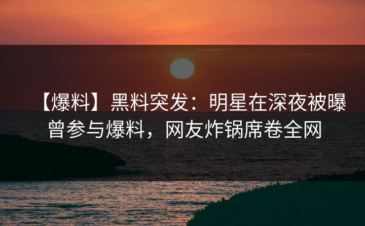 【爆料】黑料突发：明星在深夜被曝曾参与爆料，网友炸锅席卷全网