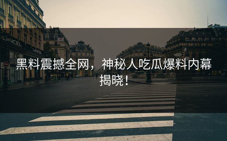 黑料震撼全网，神秘人吃瓜爆料内幕揭晓！
