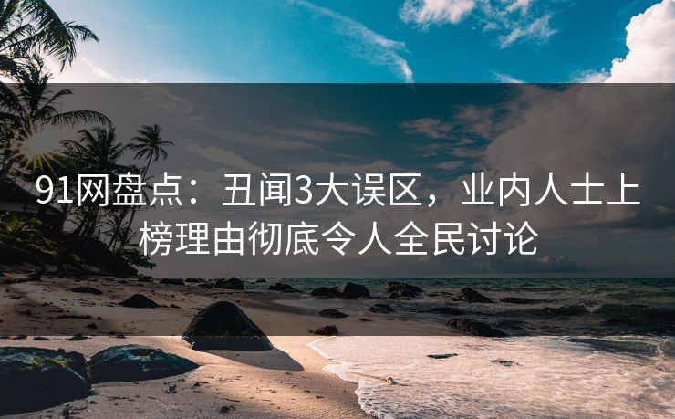91网盘点：丑闻3大误区，业内人士上榜理由彻底令人全民讨论