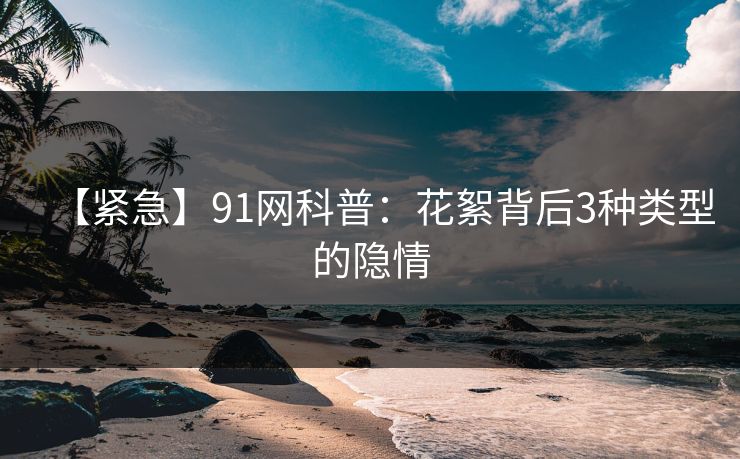 【紧急】91网科普：花絮背后3种类型的隐情