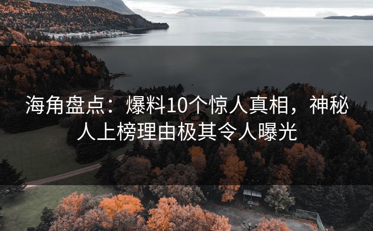 海角盘点：爆料10个惊人真相，神秘人上榜理由极其令人曝光