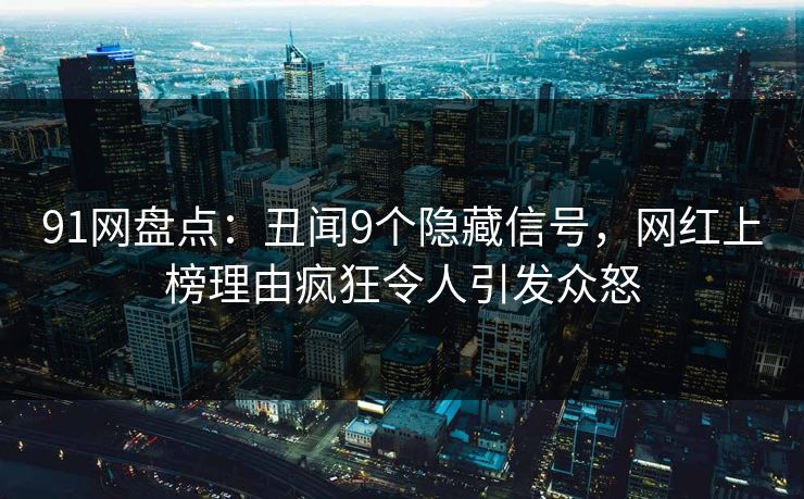 91网盘点：丑闻9个隐藏信号，网红上榜理由疯狂令人引发众怒