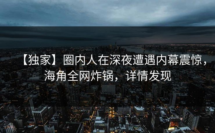 【独家】圈内人在深夜遭遇内幕震惊，海角全网炸锅，详情发现