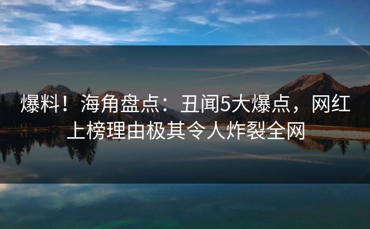 爆料！海角盘点：丑闻5大爆点，网红上榜理由极其令人炸裂全网