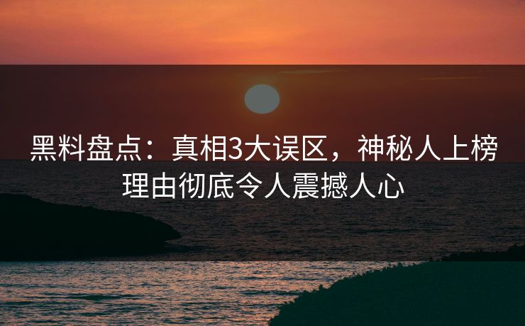 黑料盘点：真相3大误区，神秘人上榜理由彻底令人震撼人心