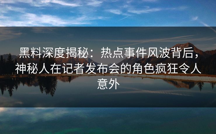 黑料深度揭秘：热点事件风波背后，神秘人在记者发布会的角色疯狂令人意外