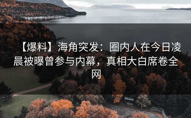 【爆料】海角突发：圈内人在今日凌晨被曝曾参与内幕，真相大白席卷全网