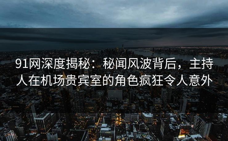 91网深度揭秘：秘闻风波背后，主持人在机场贵宾室的角色疯狂令人意外