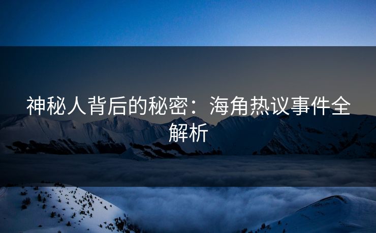 神秘人背后的秘密：海角热议事件全解析