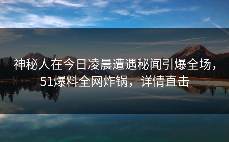 神秘人在今日凌晨遭遇秘闻引爆全场，51爆料全网炸锅，详情直击
