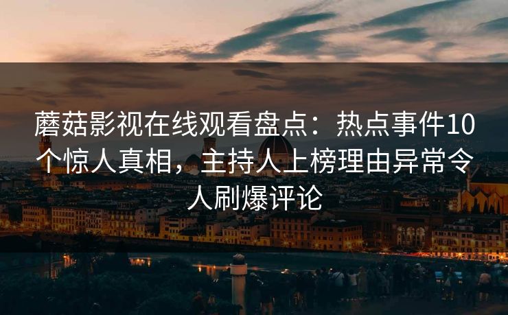 蘑菇影视在线观看盘点：热点事件10个惊人真相，主持人上榜理由异常令人刷爆评论