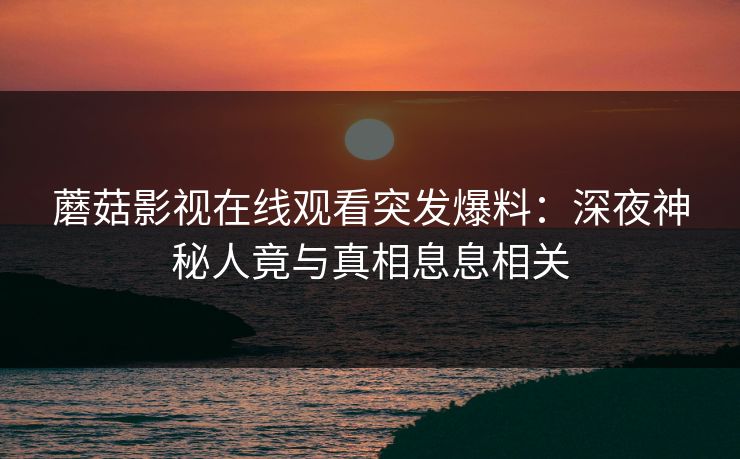 蘑菇影视在线观看突发爆料：深夜神秘人竟与真相息息相关