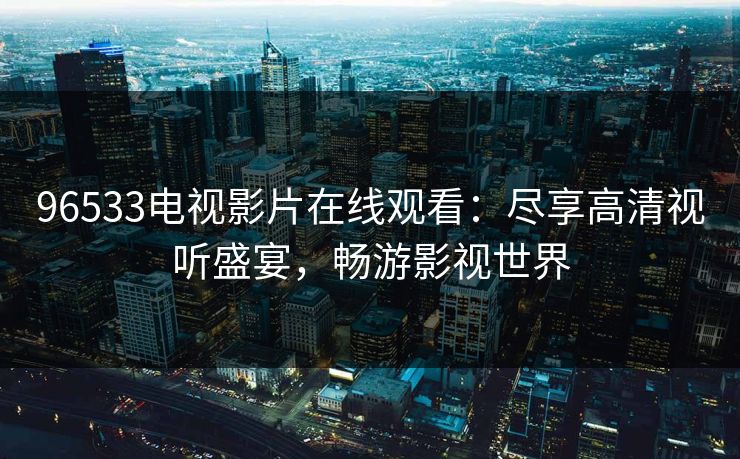 96533电视影片在线观看：尽享高清视听盛宴，畅游影视世界
