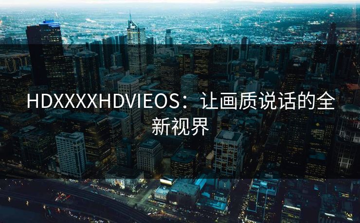 HDXXXXHDVIEOS：让画质说话的全新视界