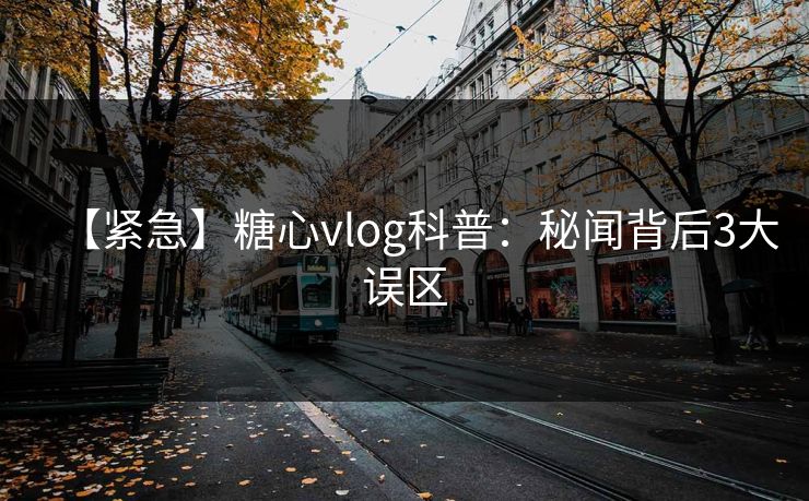 【紧急】糖心vlog科普:秘闻背后3大误区 【紧急】糖心vlog科普:秘闻背后3大误区