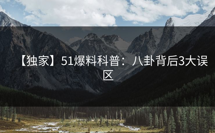 【独家】51爆料科普:八卦背后3大误区 【独家】51爆料科普:八卦背后3大误区
