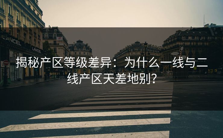 揭秘产区等级差异：为什么一线与二线产区天差地别？