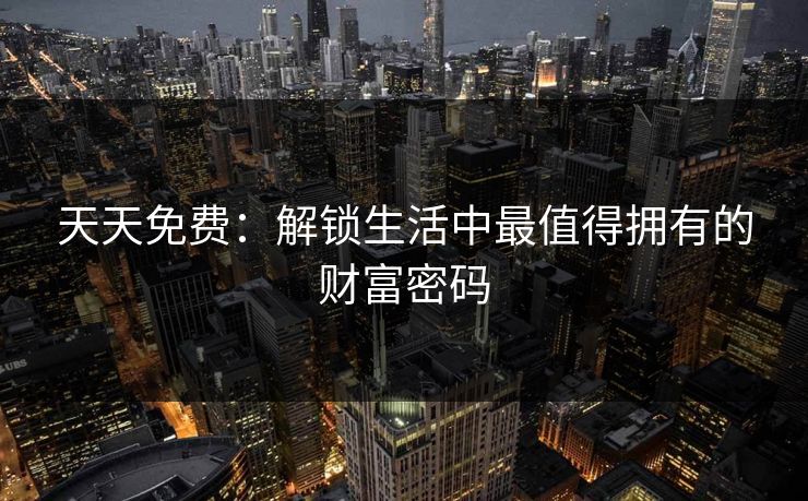 天天免费:解锁生活中最值得拥有的财富密码 天天免费:解锁生活中最值得拥有的财富密码