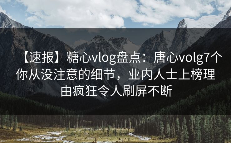 【速报】糖心vlog盘点：唐心volg7个你从没注意的细节，业内人士上榜理由疯狂令人刷屏不断