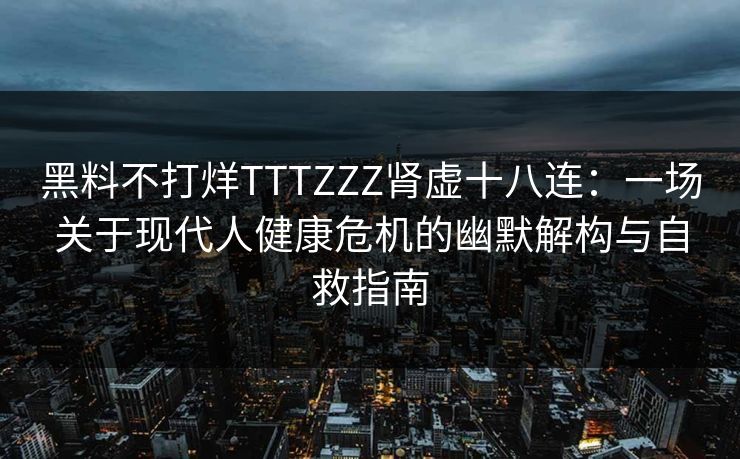 黑料不打烊TTTZZZ肾虚十八连：一场关于现代人健康危机的幽默解构与自救指南