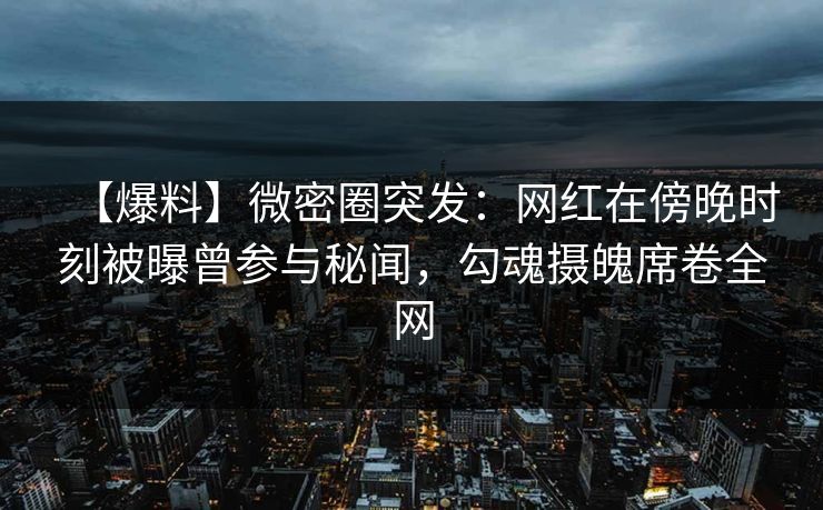 【爆料】微密圈突发：网红在傍晚时刻被曝曾参与秘闻，勾魂摄魄席卷全网