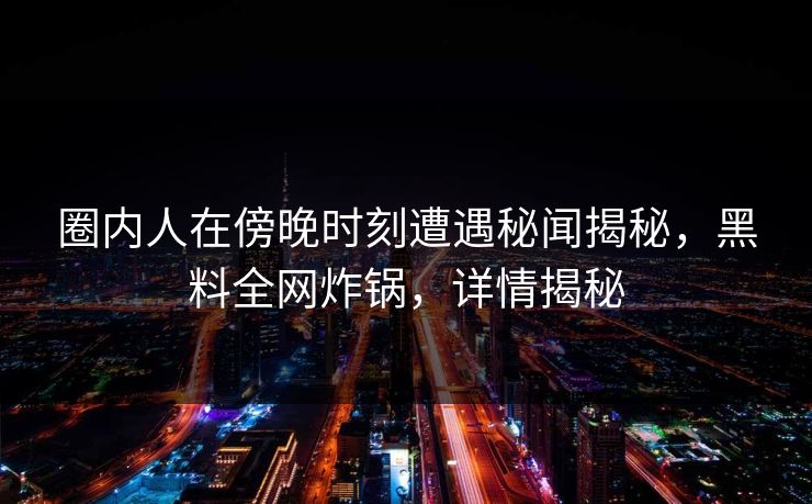 圈内人在傍晚时刻遭遇秘闻揭秘,黑料全网炸锅,详情揭秘 圈内人在傍晚时刻遭遇秘闻揭秘,黑料全网炸锅,详情揭秘