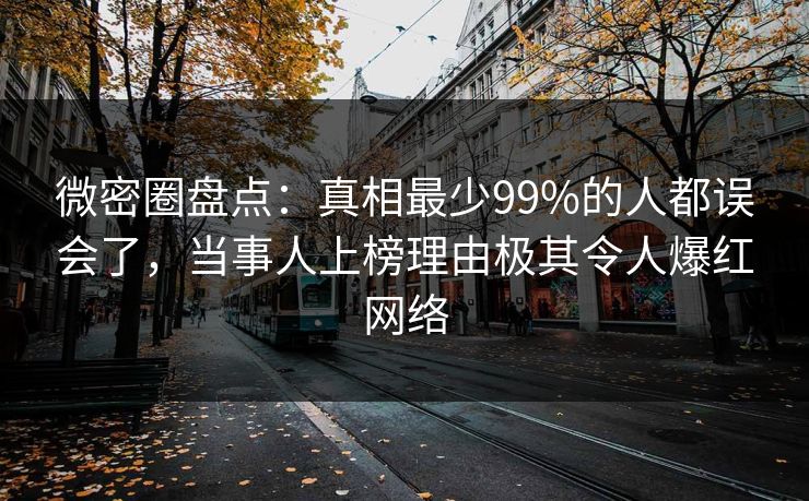 微密圈盘点：真相最少99%的人都误会了，当事人上榜理由极其令人爆红网络
