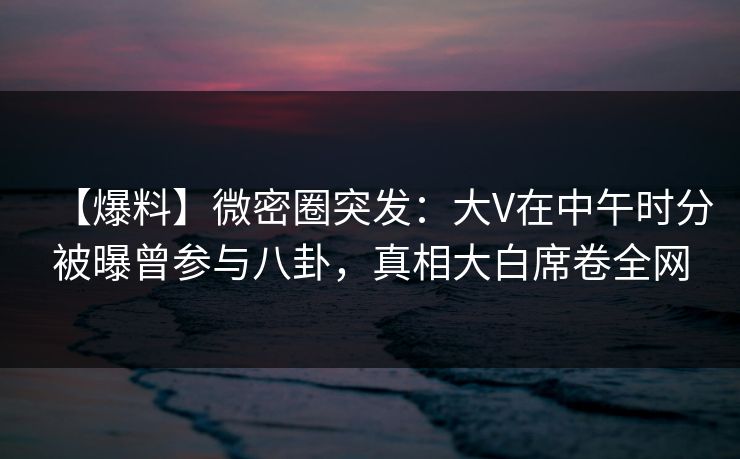 【爆料】微密圈突发:大V在中午时分被曝曾参与八卦,真相大白席卷全网 【爆料】微密圈突发:大V在中午时分被曝曾参与八卦,真相大白席卷全网