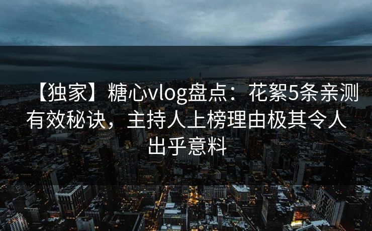【独家】糖心vlog盘点:花絮5条亲测有效秘诀,主持人上榜理由极其令人出乎意料 【独家】糖心vlog盘点:花絮5条亲测有效秘诀,主持人上榜理由极其令人出乎意料