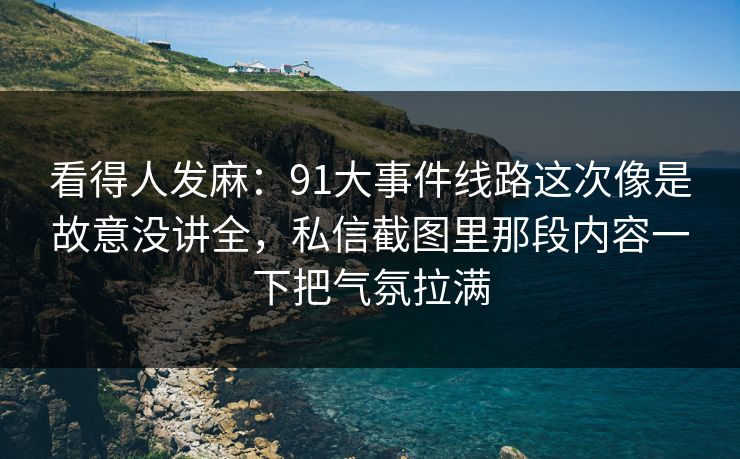 看得人发麻:91大事件线路这次像是故意没讲全,私信截图里那段内容一下把气氛拉满 看得人发麻:91大事件线路这次像是故意没讲全,私信截图里那段内容一下把气氛拉满